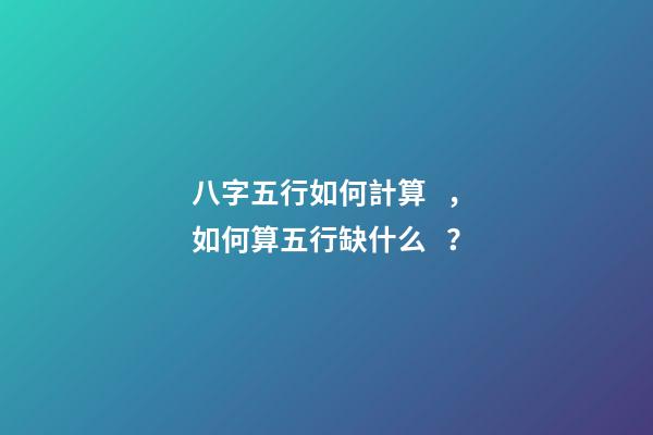 八字五行如何計算，如何算五行缺什么？